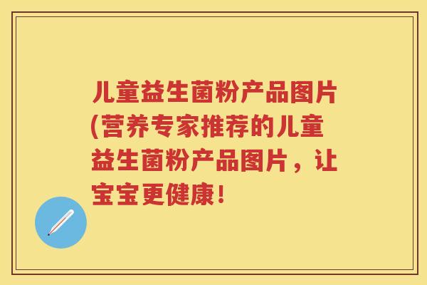 儿童益生菌粉产品图片(营养专家推荐的儿童益生菌粉产品图片,让宝宝更健康! 儿童益生菌粉产品图片(营养专家推荐的儿童益生菌粉产品图片,让宝宝更健康!