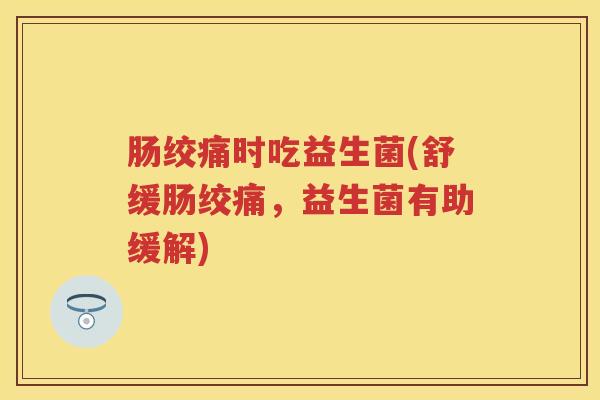 肠绞痛时吃益生菌(舒缓肠绞痛，益生菌有助缓解)