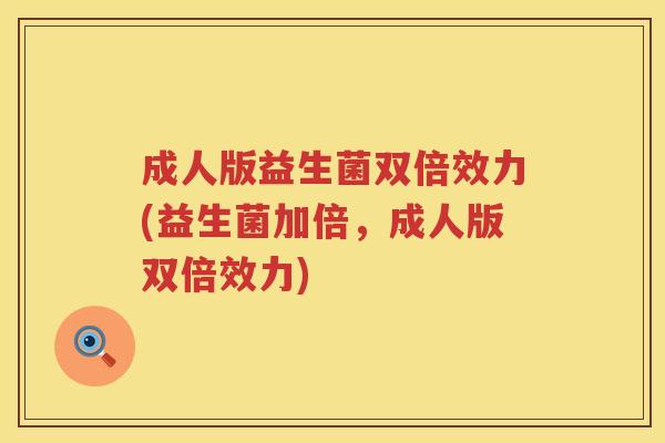 成人版益生菌双倍效力(益生菌加倍,成人版双倍效力) 成人版益生菌双倍效力(益生菌加倍,成人版双倍效力)