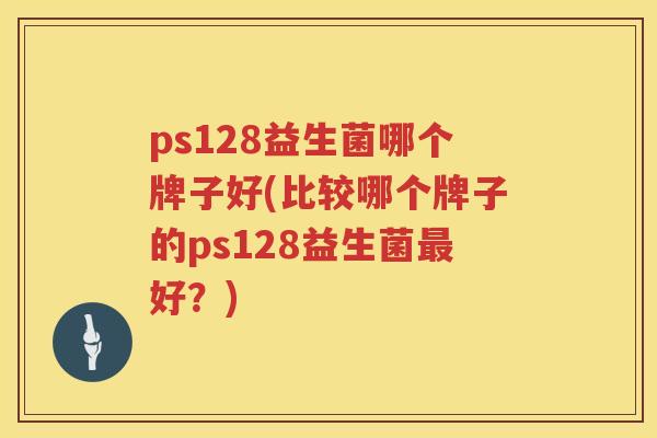 ps128益生菌哪个牌子好(比较哪个牌子的ps128益生菌好?) ps128益生菌哪个牌子好(比较哪个牌子的ps128益生菌好?)
