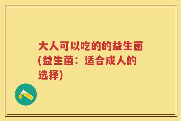 大人可以吃的的益生菌(益生菌:适合成人的选择) 大人可以吃的的益生菌(益生菌:适合成人的选择)