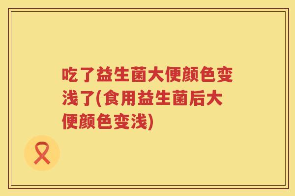 吃了益生菌大便颜色变浅了(食用益生菌后大便颜色变浅) 吃了益生菌大便颜色变浅了(食用益生菌后大便颜色变浅)