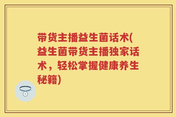 带货主播益生菌话术(益生菌带货主播独家话术,轻松掌握健康养生秘籍) 带货主播益生菌话术(益生菌带货主播独家话术,轻松掌握健康养生秘籍)