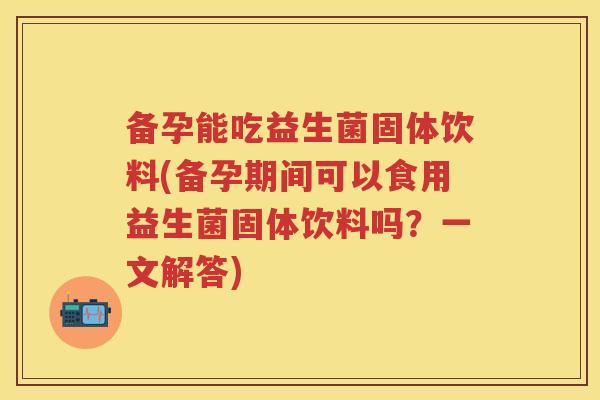 备孕能吃益生菌固体饮料(备孕期间可以食用益生菌固体饮料吗?一文解答) 备孕能吃益生菌固体饮料(备孕期间可以食用益生菌固体饮料吗?一文解答)