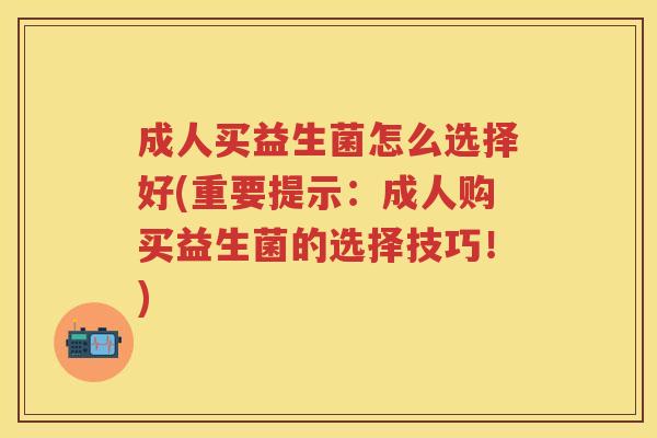 成人买益生菌怎么选择好(重要提示：成人购买益生菌的选择技巧！)