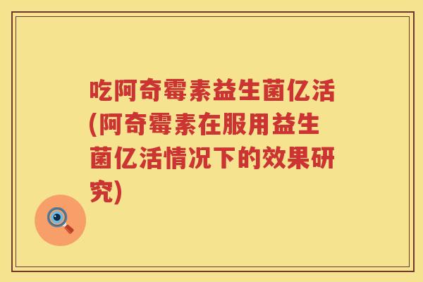 吃阿奇霉素益生菌亿活(阿奇霉素在服用益生菌亿活情况下的效果研究)