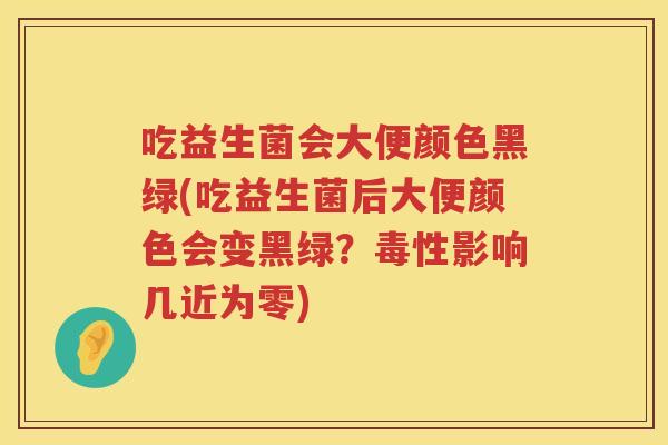 吃益生菌会大便颜色黑绿(吃益生菌后大便颜色会变黑绿？毒性影响几近为零)