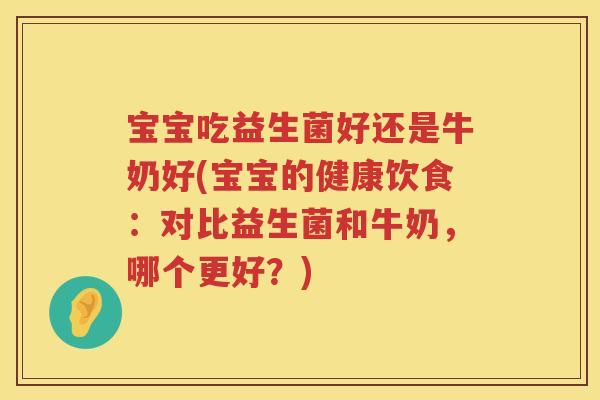 宝宝吃益生菌好还是牛奶好(宝宝的健康饮食:对比益生菌和牛奶,哪个更好?) 宝宝吃益生菌好还是牛奶好(宝宝的健康饮食:对比益生菌和牛奶,哪个更好?)