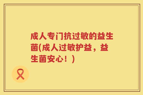 成人专门抗的益生菌(成人护益,益生菌安心!) 成人专门抗的益生菌(成人护益,益生菌安心!)