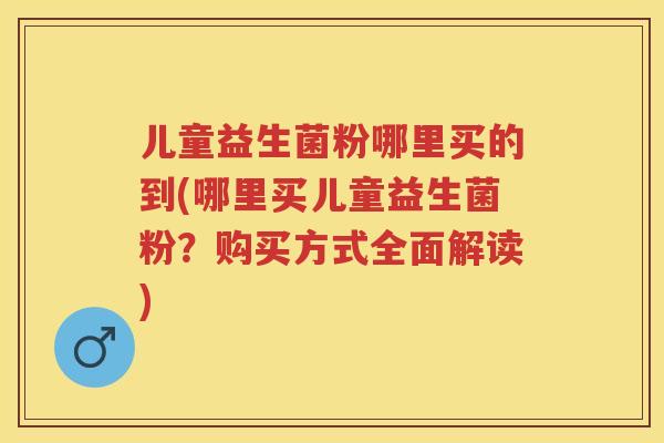 儿童益生菌粉哪里买的到(哪里买儿童益生菌粉?购买方式全面解读) 儿童益生菌粉哪里买的到(哪里买儿童益生菌粉?购买方式全面解读)