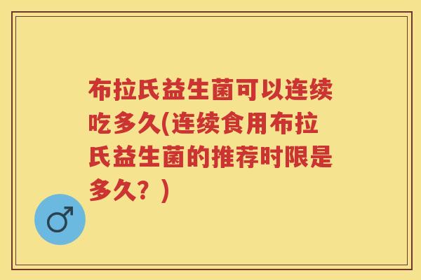 布拉氏益生菌可以连续吃多久(连续食用布拉氏益生菌的推荐时限是多久?) 布拉氏益生菌可以连续吃多久(连续食用布拉氏益生菌的推荐时限是多久?)