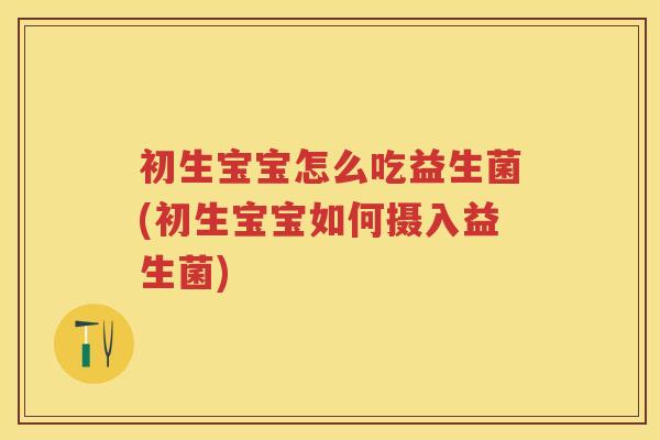 初生宝宝怎么吃益生菌(初生宝宝如何摄入益生菌) 初生宝宝怎么吃益生菌(初生宝宝如何摄入益生菌)