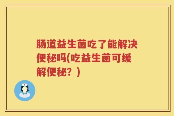肠道益生菌吃了能解决吗(吃益生菌可缓解?) 肠道益生菌吃了能解决吗(吃益生菌可缓解?)