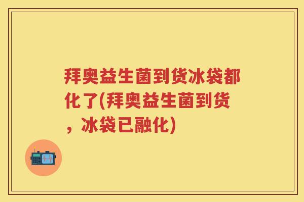 拜奥益生菌到货冰袋都化了(拜奥益生菌到货,冰袋已融化) 拜奥益生菌到货冰袋都化了(拜奥益生菌到货,冰袋已融化)