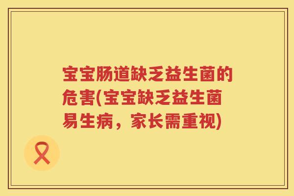 宝宝肠道缺乏益生菌的危害(宝宝缺乏益生菌易生,家长需重视) 宝宝肠道缺乏益生菌的危害(宝宝缺乏益生菌易生,家长需重视)