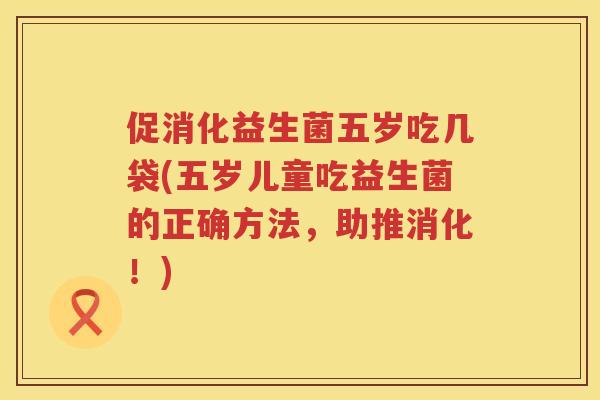 促消化益生菌五岁吃几袋(五岁儿童吃益生菌的正确方法,助推消化!) 促消化益生菌五岁吃几袋(五岁儿童吃益生菌的正确方法,助推消化!)