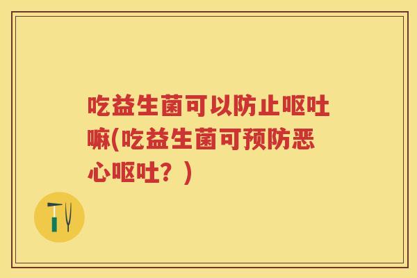 吃益生菌可以防止嘛(吃益生菌可恶心？)