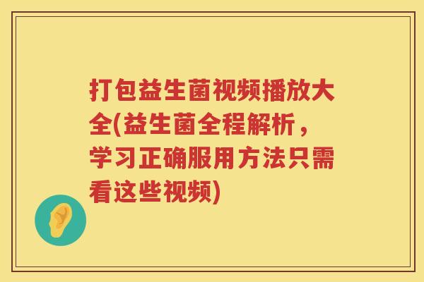 打包益生菌视频播放大全(益生菌全程解析,学习正确服用方法只需看这些视频) 打包益生菌视频播放大全(益生菌全程解析,学习正确服用方法只需看这些视频)