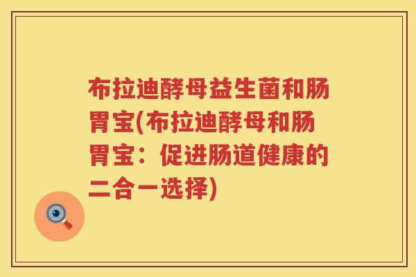 布拉迪酵母益生菌和肠胃宝(布拉迪酵母和肠胃宝:促进肠道健康的二合一选择) 布拉迪酵母益生菌和肠胃宝(布拉迪酵母和肠胃宝:促进肠道健康的二合一选择)