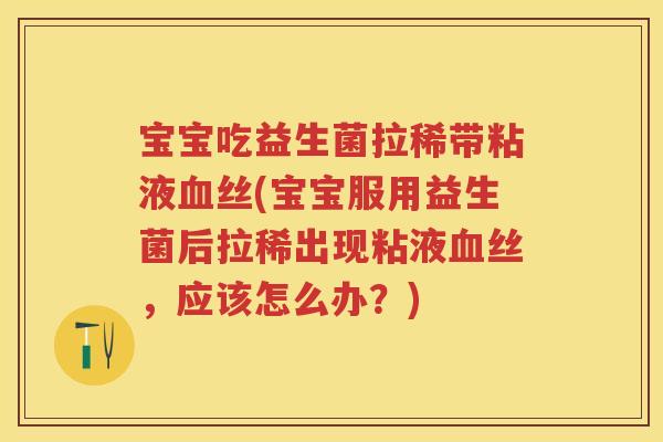 宝宝吃益生菌拉稀带粘液丝(宝宝服用益生菌后拉稀出现粘液丝，应该怎么办？)