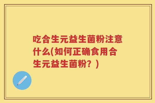 吃合生元益生菌粉注意什么(如何正确食用合生元益生菌粉?) 吃合生元益生菌粉注意什么(如何正确食用合生元益生菌粉?)