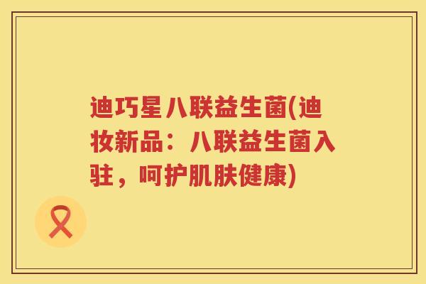 迪巧星八联益生菌(迪妆新品:八联益生菌入驻,呵护健康) 迪巧星八联益生菌(迪妆新品:八联益生菌入驻,呵护健康)