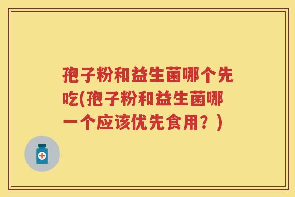 孢子粉和益生菌哪个先吃(孢子粉和益生菌哪一个应该优先食用?) 孢子粉和益生菌哪个先吃(孢子粉和益生菌哪一个应该优先食用?)