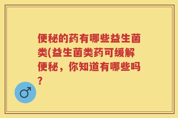 的药有哪些益生菌类(益生菌类药可缓解，你知道有哪些吗？
