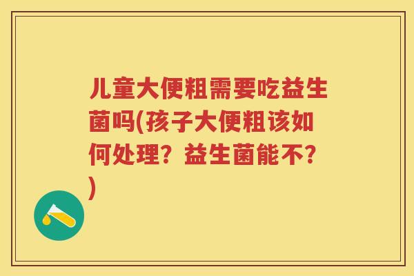 儿童大便粗需要吃益生菌吗(孩子大便粗该如何处理?益生菌能不?) 儿童大便粗需要吃益生菌吗(孩子大便粗该如何处理?益生菌能不?)