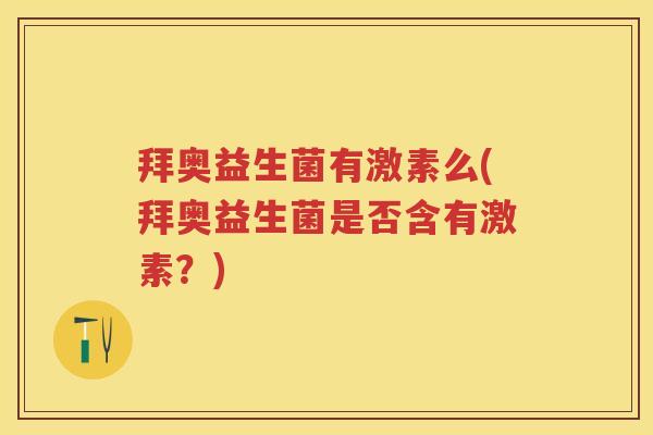 拜奥益生菌有激素么(拜奥益生菌是否含有激素？)
