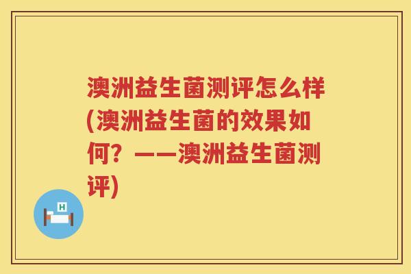 澳洲益生菌测评怎么样(澳洲益生菌的效果如何?——澳洲益生菌测评) 澳洲益生菌测评怎么样(澳洲益生菌的效果如何?——澳洲益生菌测评)