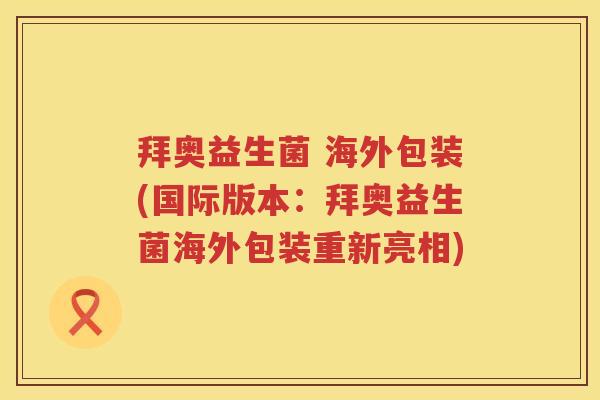 拜奥益生菌 海外包装(国际版本:拜奥益生菌海外包装重新亮相) 拜奥益生菌 海外包装(国际版本:拜奥益生菌海外包装重新亮相)