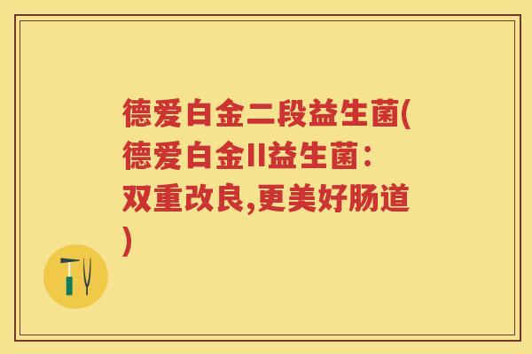 德爱白金二段益生菌(德爱白金II益生菌:双重改良,更美好肠道) 德爱白金二段益生菌(德爱白金II益生菌:双重改良,更美好肠道)
