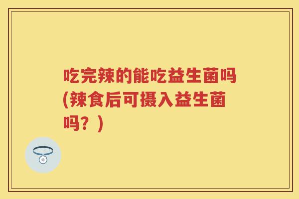 吃完辣的能吃益生菌吗(辣食后可摄入益生菌吗?) 吃完辣的能吃益生菌吗(辣食后可摄入益生菌吗?)