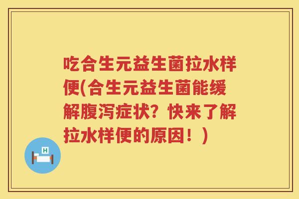 吃合生元益生菌拉水样便(合生元益生菌能缓解症状？快来了解拉水样便的原因！)