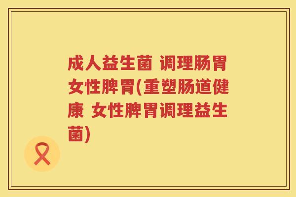 成人益生菌 调理肠胃女性脾胃(重塑肠道健康 女性脾胃调理益生菌)