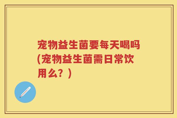 宠物益生菌要每天喝吗(宠物益生菌需日常饮用么？)