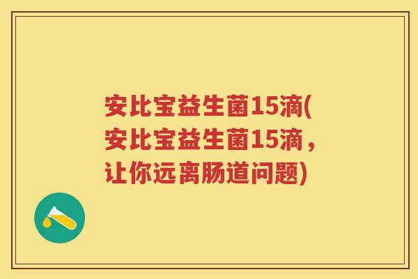 安比宝益生菌15滴(安比宝益生菌15滴,让你远离肠道问题) 安比宝益生菌15滴(安比宝益生菌15滴,让你远离肠道问题)