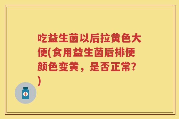 吃益生菌以后拉黄色大便(食用益生菌后排便颜色变黄,是否正常?) 吃益生菌以后拉黄色大便(食用益生菌后排便颜色变黄,是否正常?)