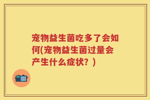 宠物益生菌吃多了会如何(宠物益生菌过量会产生什么症状？)