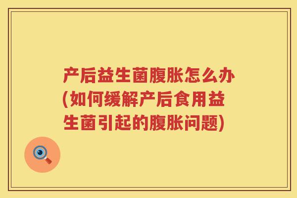 产后益生菌怎么办(如何缓解产后食用益生菌引起的问题)