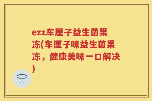 ezz车厘子益生菌果冻(车厘子味益生菌果冻,健康美味一口解决) ezz车厘子益生菌果冻(车厘子味益生菌果冻,健康美味一口解决)