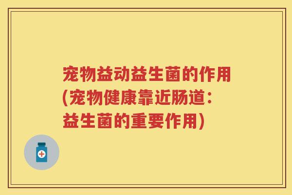 宠物益动益生菌的作用(宠物健康靠近肠道:益生菌的重要作用) 宠物益动益生菌的作用(宠物健康靠近肠道:益生菌的重要作用)