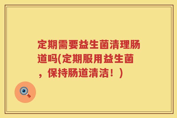 定期需要益生菌清理肠道吗(定期服用益生菌,保持肠道清洁!) 定期需要益生菌清理肠道吗(定期服用益生菌,保持肠道清洁!)