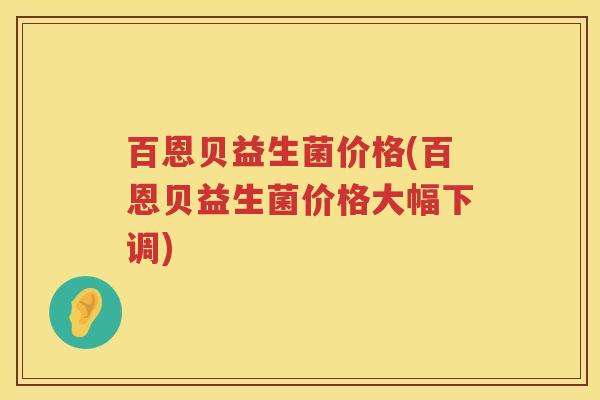 百恩贝益生菌价格(百恩贝益生菌价格大幅下调) 百恩贝益生菌价格(百恩贝益生菌价格大幅下调)