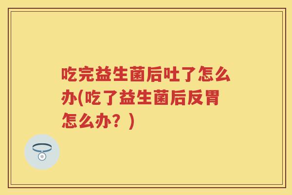 吃完益生菌后吐了怎么办(吃了益生菌后反胃怎么办?) 吃完益生菌后吐了怎么办(吃了益生菌后反胃怎么办?)