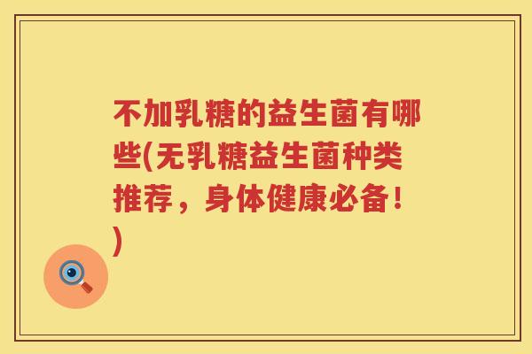 不加乳糖的益生菌有哪些(无乳糖益生菌种类推荐,身体健康必备!) 不加乳糖的益生菌有哪些(无乳糖益生菌种类推荐,身体健康必备!)