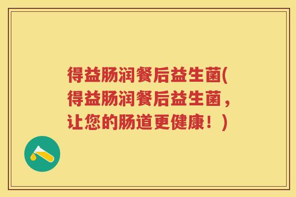 得益肠润餐后益生菌(得益肠润餐后益生菌，让您的肠道更健康！)
