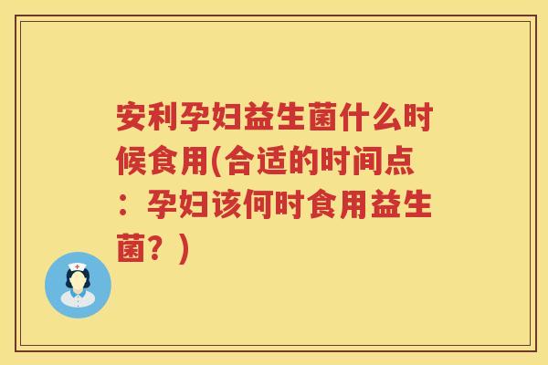 安利孕妇益生菌什么时候食用(合适的时间点:孕妇该何时食用益生菌?) 安利孕妇益生菌什么时候食用(合适的时间点:孕妇该何时食用益生菌?)
