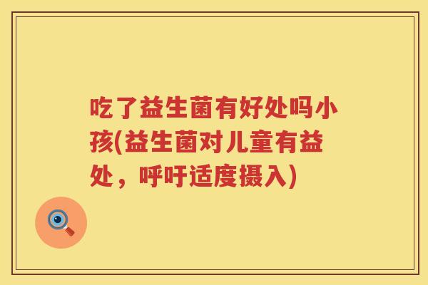 吃了益生菌有好处吗小孩(益生菌对儿童有益处,呼吁适度摄入) 吃了益生菌有好处吗小孩(益生菌对儿童有益处,呼吁适度摄入)